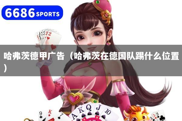 哈弗茨德甲广告(哈弗茨在德国队踢什么位置)