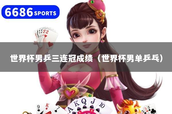 世界杯男乒三连冠成绩(世界杯男单乒乓)