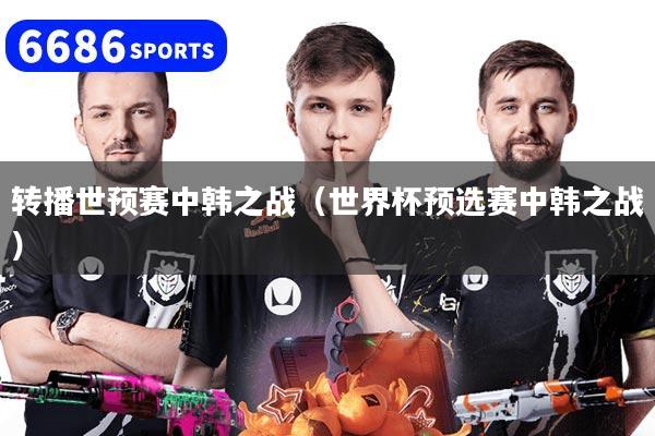 转播世预赛中韩之战(世界杯预选赛中韩之战)