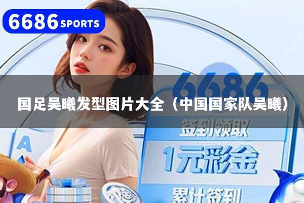 国足吴曦发型图片大全（中国国家队吴曦）