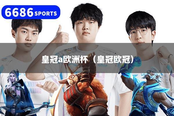 皇冠a欧洲杯(皇冠欧冠)