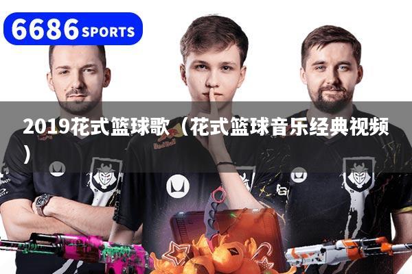 2019花式篮球歌（花式篮球音乐经典视频）