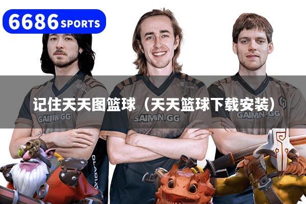 记住天天图篮球（天天篮球下载安装）