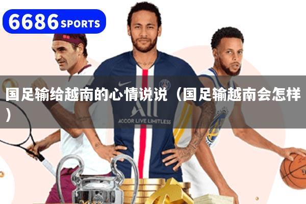 国足输给越南的心情说说（国足输越南会怎样）