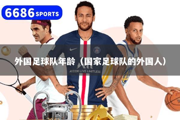外国足球队年龄（国家足球队的外国人）