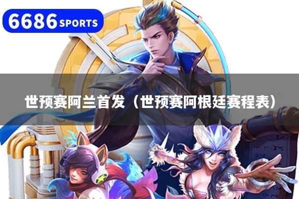世预赛阿兰首发(世预赛阿根廷赛程表)