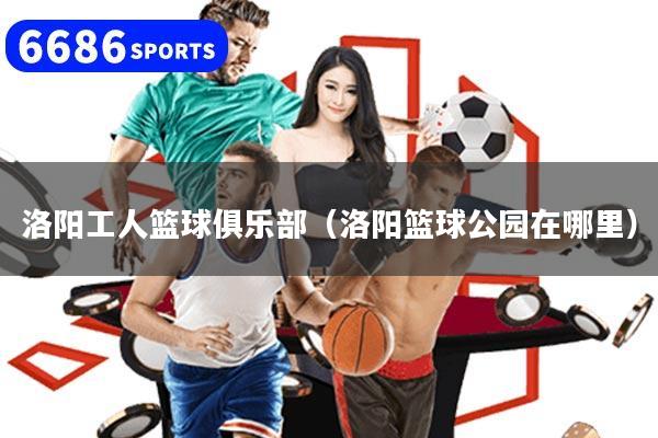 详细阅读:洛阳工人篮球俱乐部(洛阳篮球公园在哪里) 洛阳工人篮球俱乐部(洛阳篮球公园在哪里)