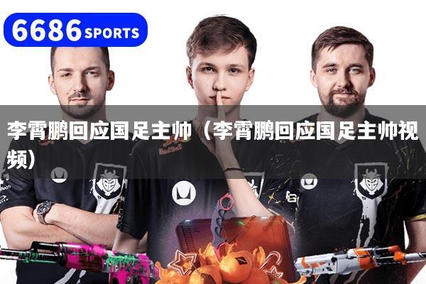 李霄鹏回应国足主帅（李霄鹏回应国足主帅视频）