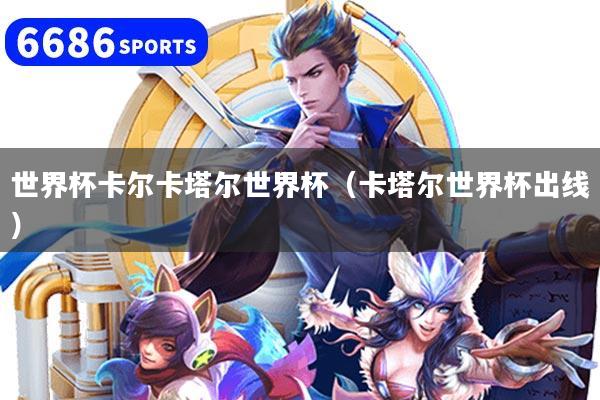 世界杯卡尔卡塔尔世界杯(卡塔尔世界杯出线)