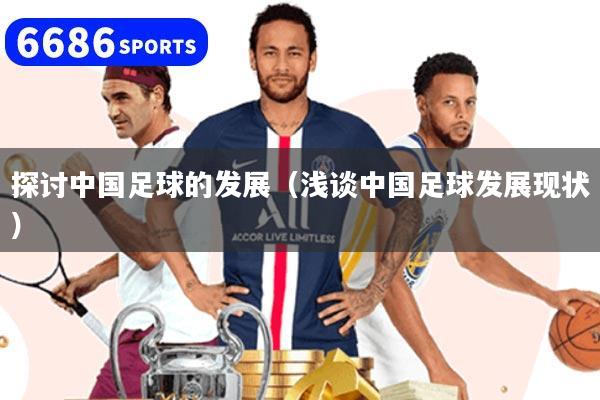 探讨中国足球的发展(浅谈中国足球发展现状)