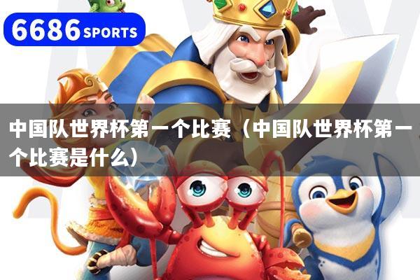 中国队世界杯第一个比赛(中国队世界杯第一个比赛是什么)
