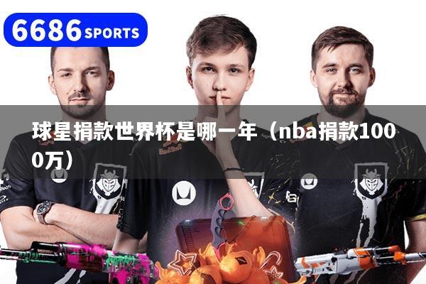 球星捐款世界杯是哪一年(nba捐款1000万)