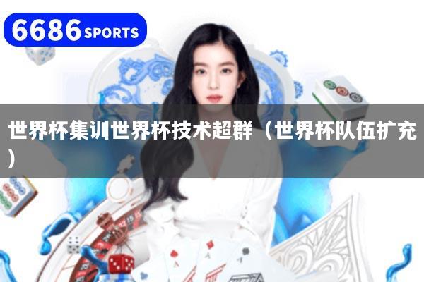 世界杯集训世界杯技术超群（世界杯队伍扩充）
