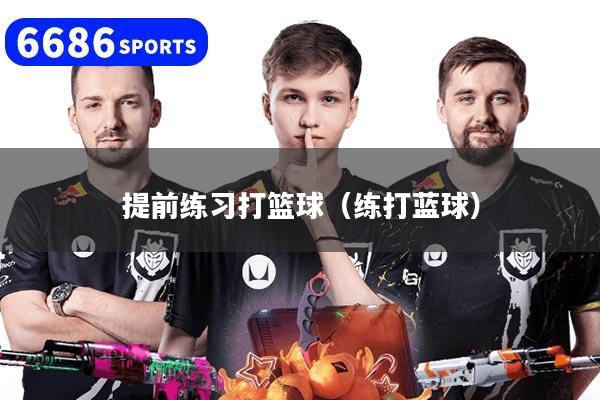 提前练习打篮球（练打蓝球）