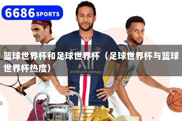 篮球世界杯和足球世界杯（足球世界杯与篮球世界杯热度）