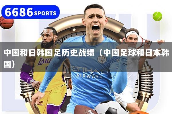 详细阅读:中国和日韩国足历史战绩(中国足球和日本韩国) 中国和日韩国足历史战绩(中国足球和日本韩国)