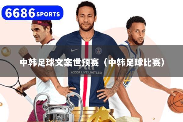中韩足球文案世预赛(中韩足球比赛)