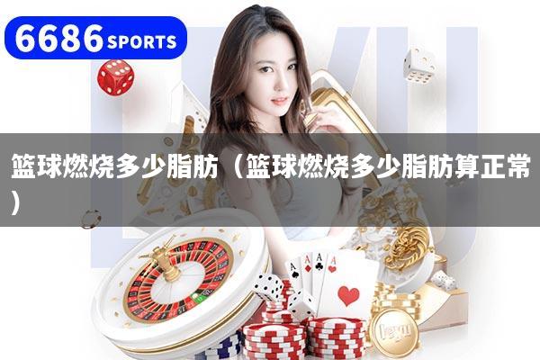 篮球燃烧多少脂肪(篮球燃烧多少脂肪算正常)