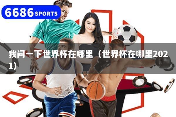 我问一下世界杯在哪里（世界杯在哪里2021）