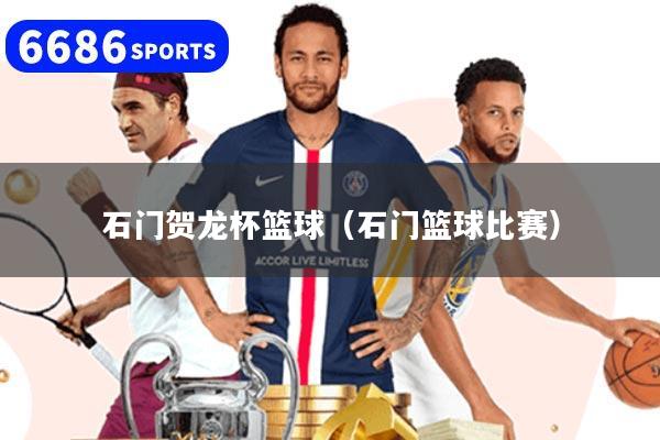 石门贺龙杯篮球（石门篮球比赛）