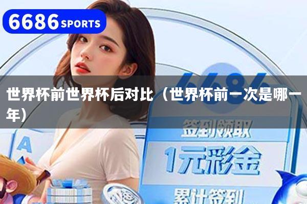 世界杯前世界杯后对比（世界杯前一次是哪一年）
