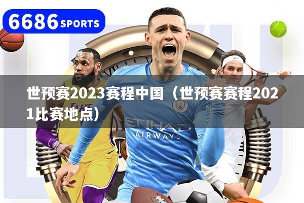 世预赛2023赛程中国(世预赛赛程2021比赛地点)